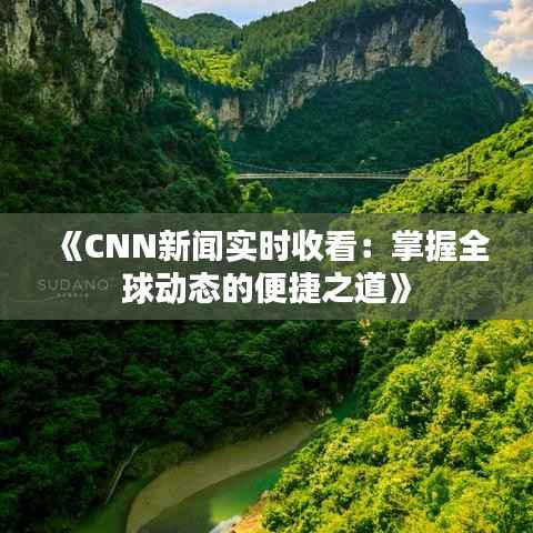 《CNN新闻实时收看：掌握全球动态的便捷之道》