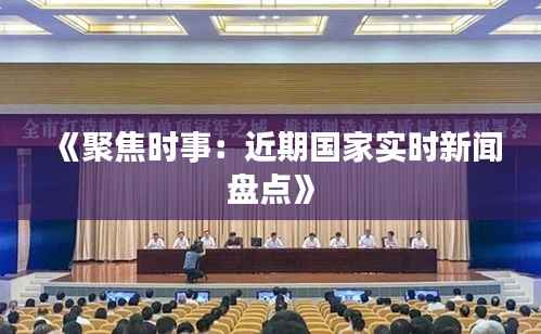 《聚焦时事：近期国家实时新闻盘点》