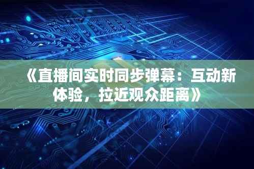 《直播间实时同步弹幕：互动新体验，拉近观众距离》