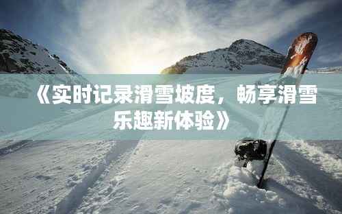 《实时记录滑雪坡度，畅享滑雪乐趣新体验》