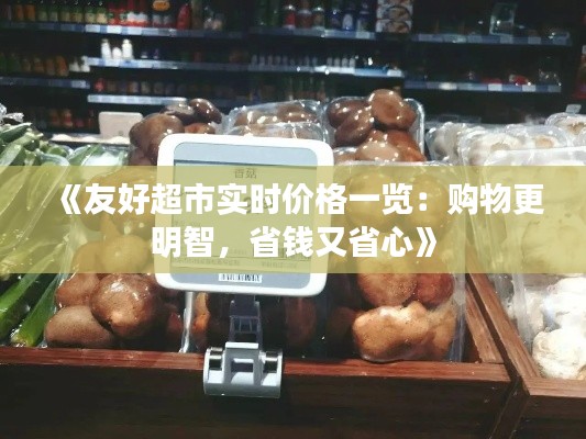 《友好超市实时价格一览：购物更明智，省钱又省心》