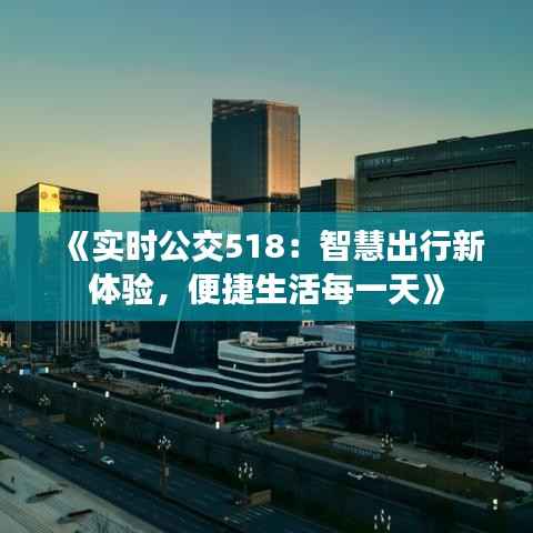 《实时公交518：智慧出行新体验，便捷生活每一天》