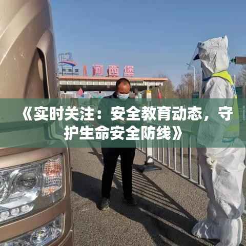 《实时关注：安全教育动态，守护生命安全防线》