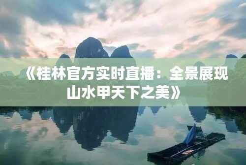 《桂林官方实时直播：全景展现山水甲天下之美》