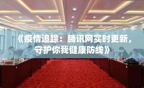 《疫情追踪：腾讯网实时更新，守护你我健康防线》