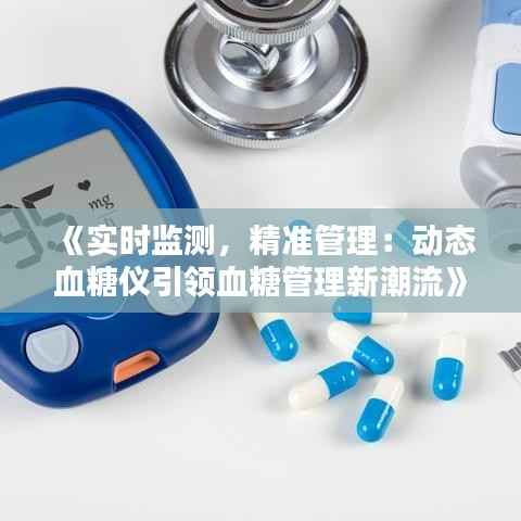 《实时监测,精准管理:动态血糖仪引领血糖管理新潮流》
