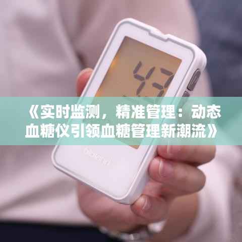 《实时监测,精准管理:动态血糖仪引领血糖管理新潮流》