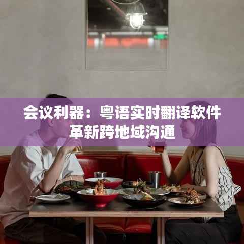 会议利器：粤语实时翻译软件革新跨地域沟通