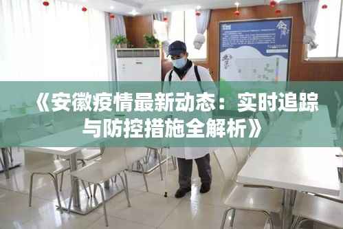《安徽疫情最新动态：实时追踪与防控措施全解析》