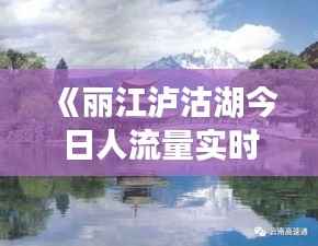 《丽江泸沽湖今日人流量实时解析：人潮涌动背后的故事》