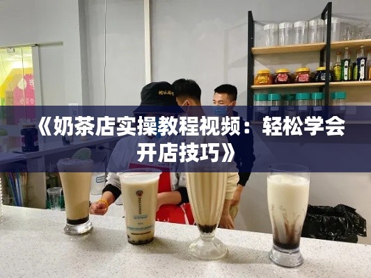 《奶茶店实操教程视频：轻松学会开店技巧》