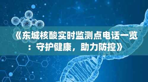 《东城核酸实时监测点电话一览：守护健康，助力防控》
