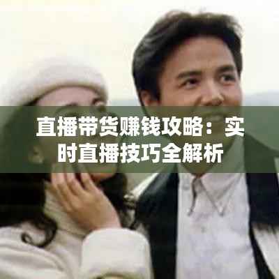 直播带货赚钱攻略：实时直播技巧全解析