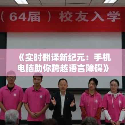 《实时翻译新纪元：手机电脑助你跨越语言障碍》