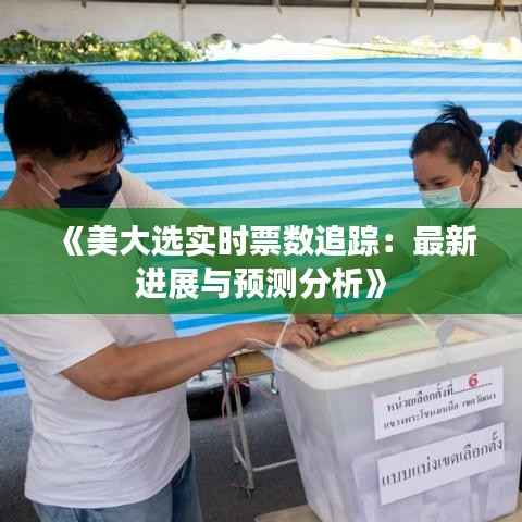 《美大选实时票数追踪：最新进展与预测分析》