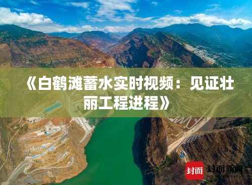 《白鹤滩蓄水实时视频：见证壮丽工程进程》