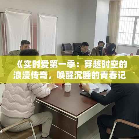 《实时爱第一季:穿越时空的浪漫传奇,唤醒沉睡的青春记忆》