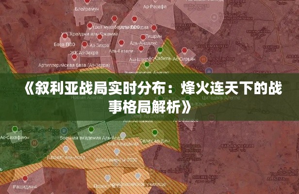《叙利亚战局实时分布：烽火连天下的战事格局解析》