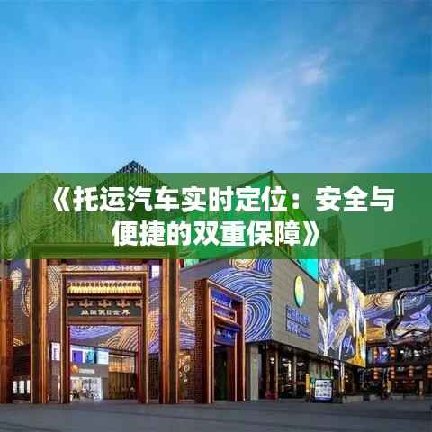 《托运汽车实时定位：安全与便捷的双重保障》