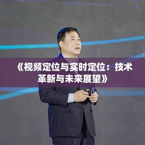 《视频定位与实时定位：技术革新与未来展望》