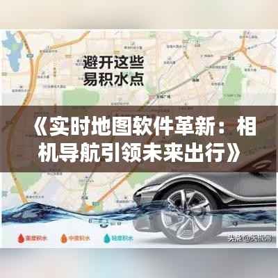《实时地图软件革新：相机导航引领未来出行》