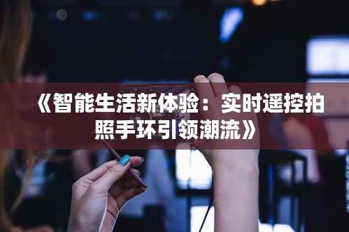《智能生活新体验：实时遥控拍照手环引领潮流》