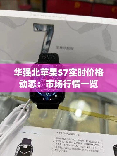华强北苹果S7实时价格动态：市场行情一览