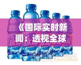 《国际实时新闻：透视全球脉动，感悟时代变迁》