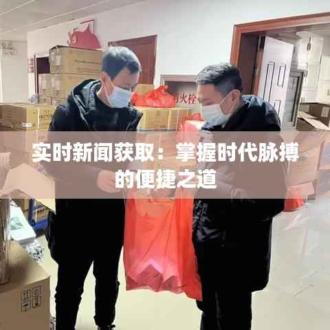 实时新闻获取：掌握时代脉搏的便捷之道