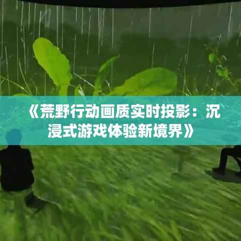 《荒野行动画质实时投影：沉浸式游戏体验新境界》