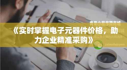 《实时掌握电子元器件价格，助力企业精准采购》