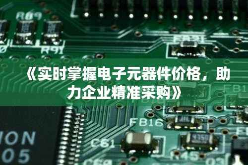 《实时掌握电子元器件价格,助力企业精准采购》