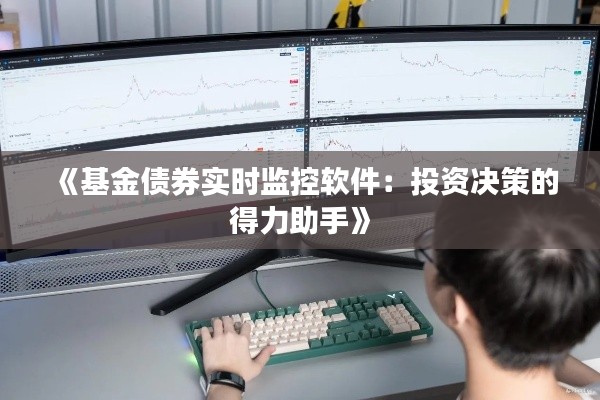 《基金债券实时监控软件：投资决策的得力助手》