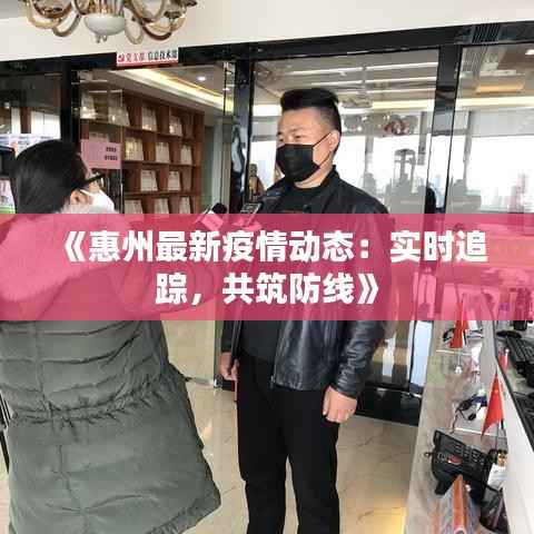 《惠州最新疫情动态：实时追踪，共筑防线》