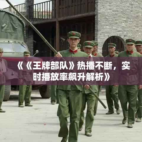 《《王牌部队》热播不断，实时播放率飙升解析》