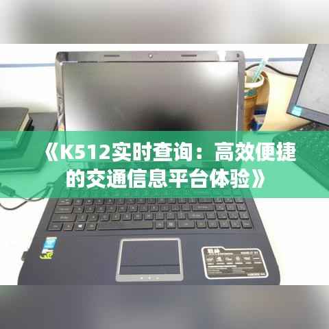 《K512实时查询：高效便捷的交通信息平台体验》