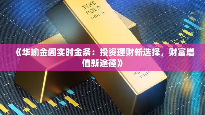 《华瑜金阁实时金条：投资理财新选择，财富增值新途径》