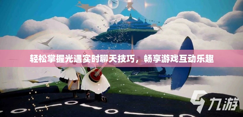 轻松掌握光遇实时聊天技巧，畅享游戏互动乐趣