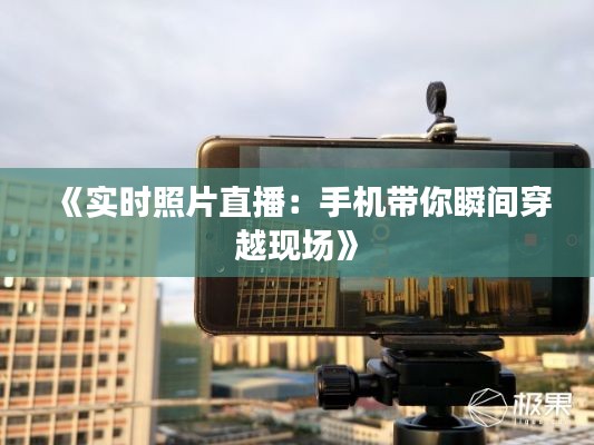 《实时照片直播：手机带你瞬间穿越现场》