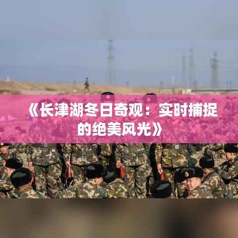 《长津湖冬日奇观：实时捕捉的绝美风光》