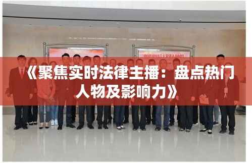 《聚焦实时法律主播:盘点热门人物及影响力》