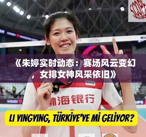 《朱婷实时动态：赛场风云变幻，女排女神风采依旧》