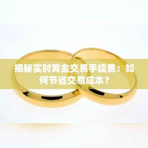 揭秘实时黄金交易手续费：如何节省交易成本？