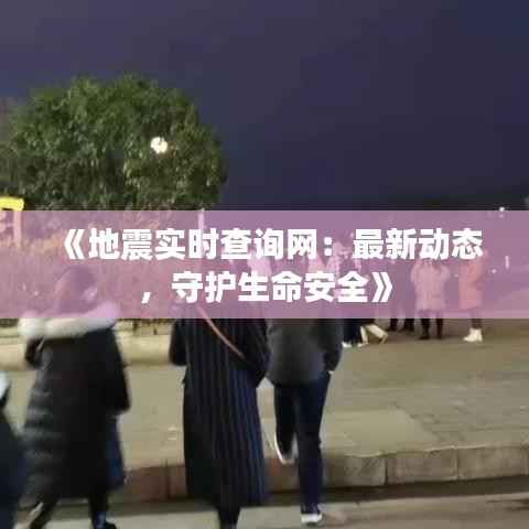 《地震实时查询网：最新动态，守护生命安全》