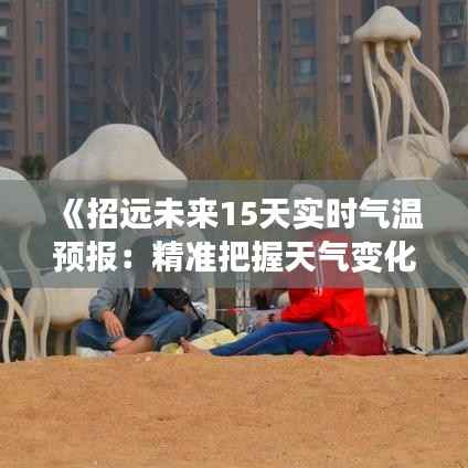 《招远未来15天实时气温预报：精准把握天气变化》