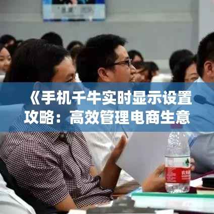《手机千牛实时显示设置攻略:高效管理电商生意》