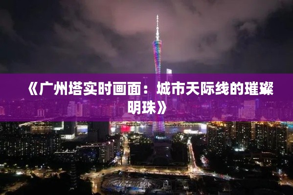 《广州塔实时画面：城市天际线的璀璨明珠》