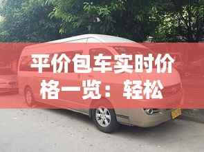 平价包车实时价格一览：轻松出行，畅享实惠