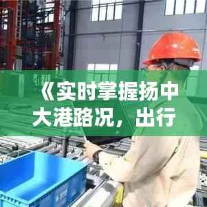 《实时掌握扬中大港路况，出行无忧新选择》