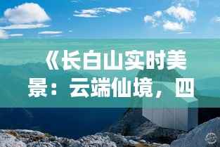 《长白山实时美景:云端仙境,四季如画》